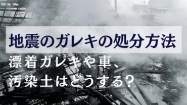 地震のガレキの処分方法～漂着ガレキや車、汚染土はどうする？～