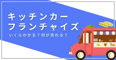 キッチンカーのおすすめフランチャイズ5選！費用や選び方、他業界と比べたメリット・デメリットも紹介 