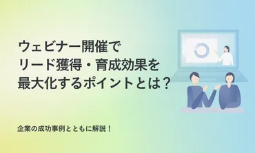 ウェビナー開催で、リード獲得・育成効果を最大化するポイントとは？成功事例とともに解説！