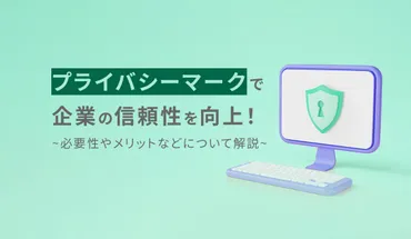 プライバシーマーク(マーク)で企業の信頼性を向上!必要性やメリット、取得方法などについて解説