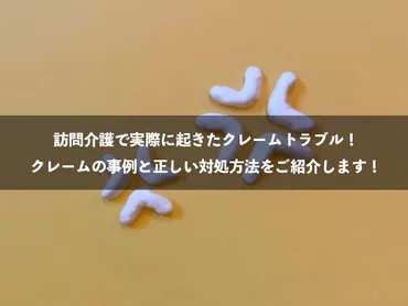 訪問介護で実際に起きたクレームトラブル!クレームの事例と正しい対処方法をご紹介します!