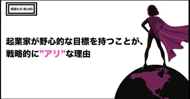 起業家が野心的な目標を持つことが、戦略的に゛アリ゛な理由 – 前田ヒロ