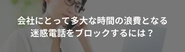 会社にとって多大な時間の浪費となる迷惑電話をブロックするには?【営業電話、無言電話…】