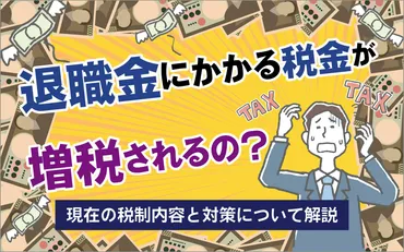 退職金税制の見直しとは？仕組みや対策、増税の影響について解説！(？)退職金税制の変更点と、私たちが知っておくべきこと