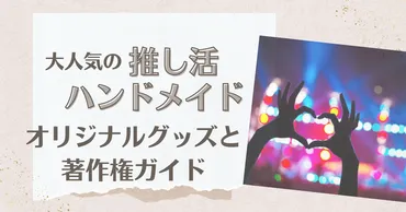 推し活ハンドメイドが大人気!ファン活動を応援するオリジナルグッズと安全に作るための著作権ガイド