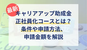 令和7年版】キャリアアップ助成金の正社員化コースとは？条件や申請方法、支給金額を社労士がわかりやすく解説 
