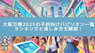2025年大阪・関西万博 子どもと楽しむ完全ガイド！ 楽しみ方や混雑回避のコツは？未来を体験！2025年大阪・関西万博 子連れお役立ち情報