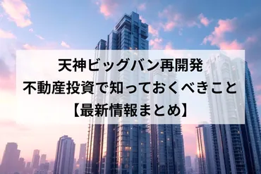 天神ビッグバン再開発：不動産投資で知っておくべきこと【最新情報まとめ】 