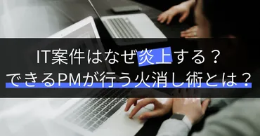 炎上プロジェクト】IT案件はなぜ炎上するのか？できるPMが行う火消し術とは？