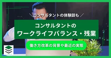 コンサル業界の働き方、激務は過去？ワークライフバランスは実現できる？（コンサル、働き方改革、残業）？コンサル業界の働き方改革とワークライフバランス