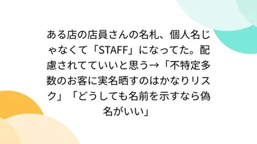 ある店の店員さんの名札、個人名じゃなくて「STAFF」になってた。配慮されてていいと思う→「不特定多数のお客に実名晒すのはかなりリスク 」「どうしても名前を示すなら偽名がいい」