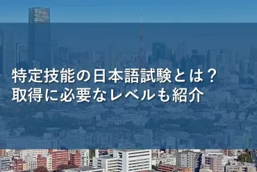 特定技能の日本語試験とは？取得に必要なレベルも紹介