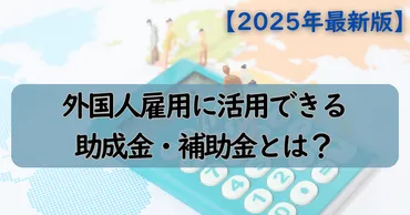 外国人雇用に活用できる助成金・補助金とは?【2025年最新版】