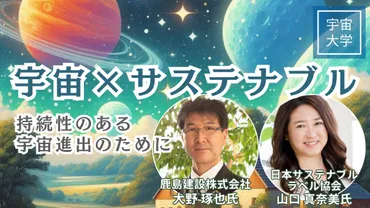 宇宙大学】対談:「宇宙×サステナブル」持続性のある宇宙進出のために/鹿島建設 大野琢也氏×日本サステナブル・ラベル協会 山口真奈美氏