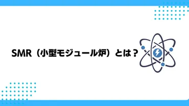 SMR（小型モジュール炉）とは？種類やメリット・デメリット、世界と日本の最新動向などをわかりやすく解説 