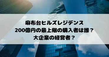 麻布台ヒルズレジデンスの200億円の最上階の購入者は誰？大企業の経営者？ 