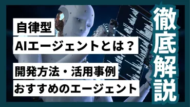 自律型AIエージェントとは？開発方法や活用事例、おすすめのエージェントを徹底解説 