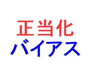 正当化バイアス～とにかく自分を正当化したい～