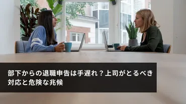 部下からの退職申告は手遅れ？上司がとるべき対応と危険な兆候 